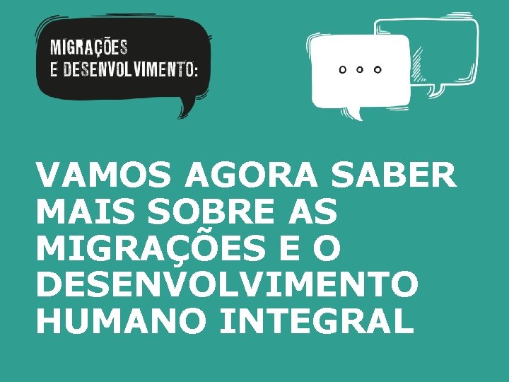 VAMOS AGORA SABER MAIS SOBRE AS MIGRAÇÕES E O DESENVOLVIMENTO HUMANO INTEGRAL 