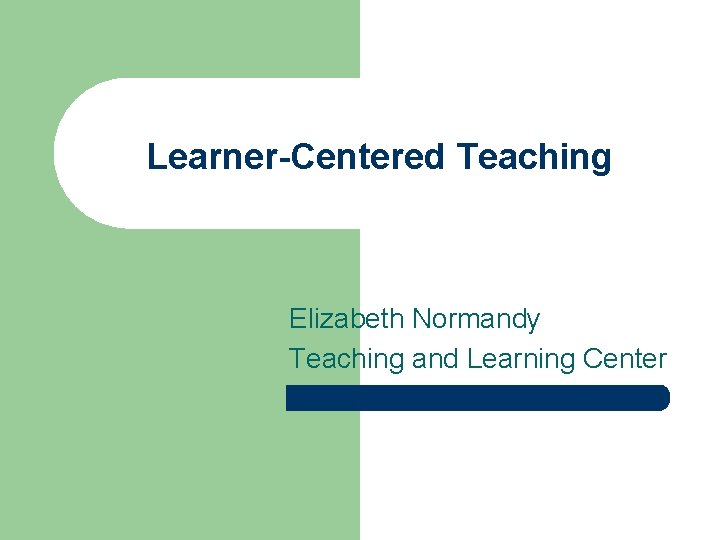 Learner-Centered Teaching Elizabeth Normandy Teaching and Learning Center 