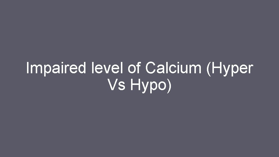 Impaired level of Calcium (Hyper Vs Hypo) 