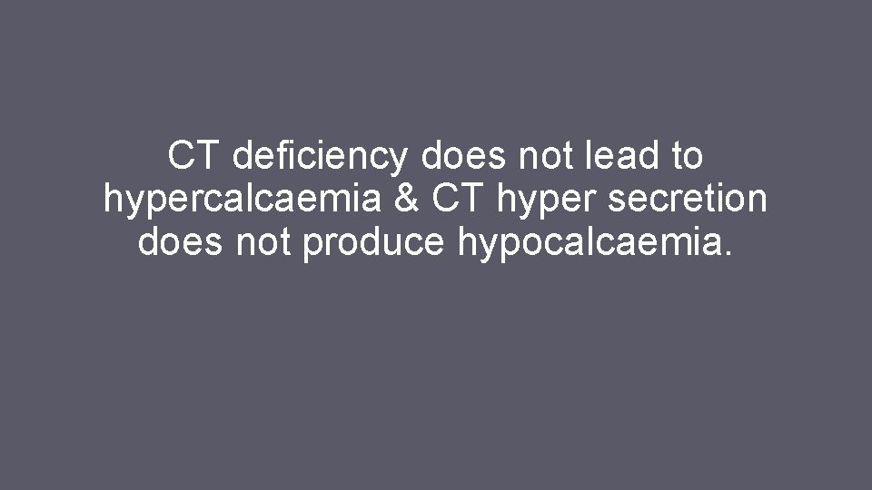 CT deficiency does not lead to hypercalcaemia & CT hyper secretion does not produce