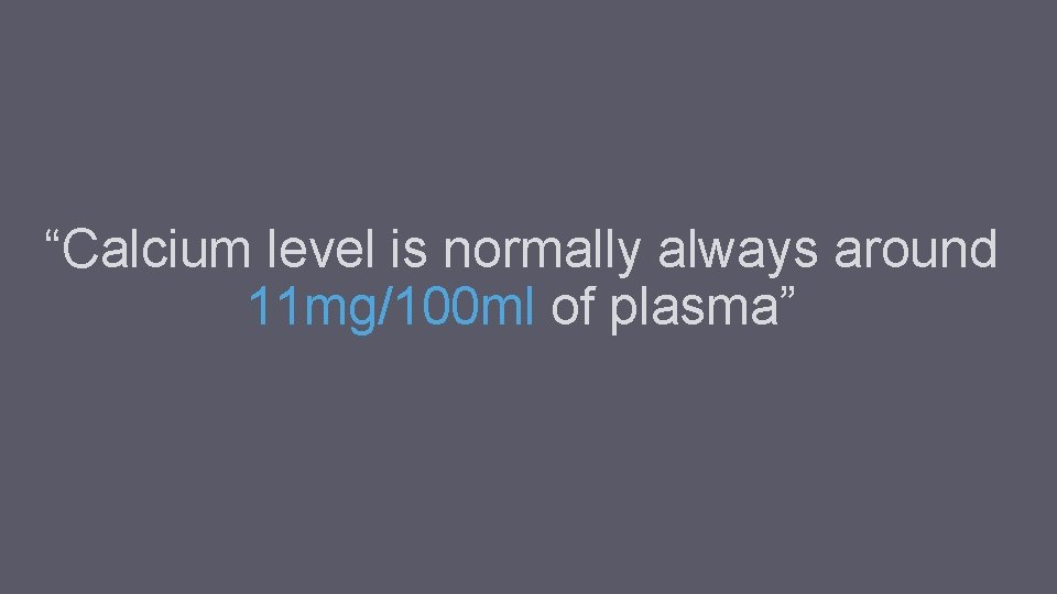 “Calcium level is normally always around 11 mg/100 ml of plasma” “Calcium level is normally always around 11 mg/100 ml of plasma”