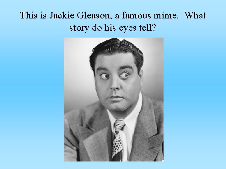 This is Jackie Gleason, a famous mime. What story do his eyes tell? 