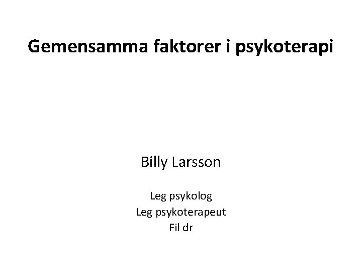 Gemensamma faktorer i psykoterapi Billy Larsson Leg psykolog Leg psykoterapeut Fil dr 