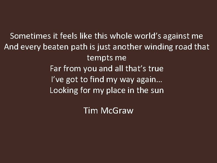 Sometimes it feels like this whole world’s against me And every beaten path is Sometimes it feels like this whole world’s against me And every beaten path is