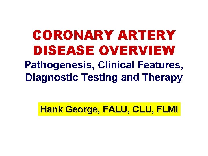 CORONARY ARTERY DISEASE OVERVIEW Pathogenesis, Clinical Features, Diagnostic Testing and Therapy Hank George, FALU,