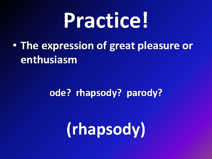 Practice! • The expression of great pleasure or enthusiasm ode? rhapsody? parody? (rhapsody) 