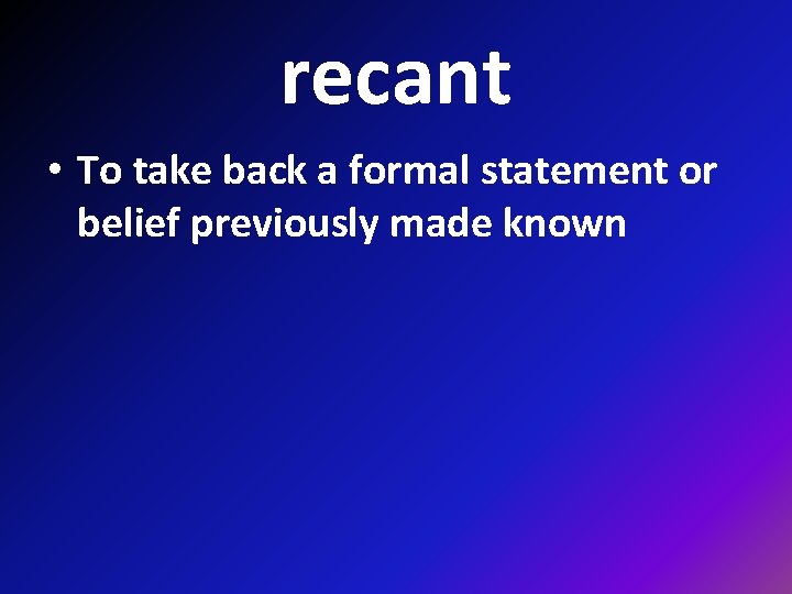 recant • To take back a formal statement or belief previously made known 