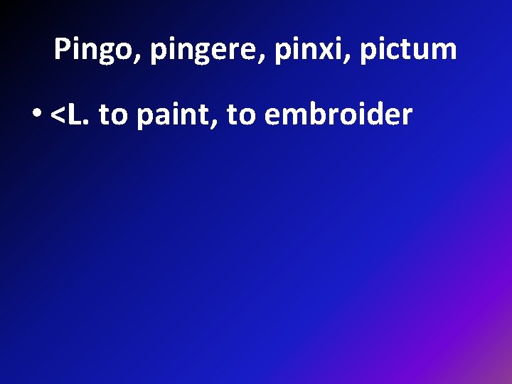 Pingo, pingere, pinxi, pictum • <L. to paint, to embroider 