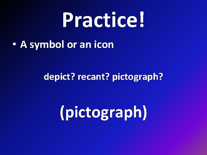 Practice! • A symbol or an icon depict? recant? pictograph? (pictograph) 