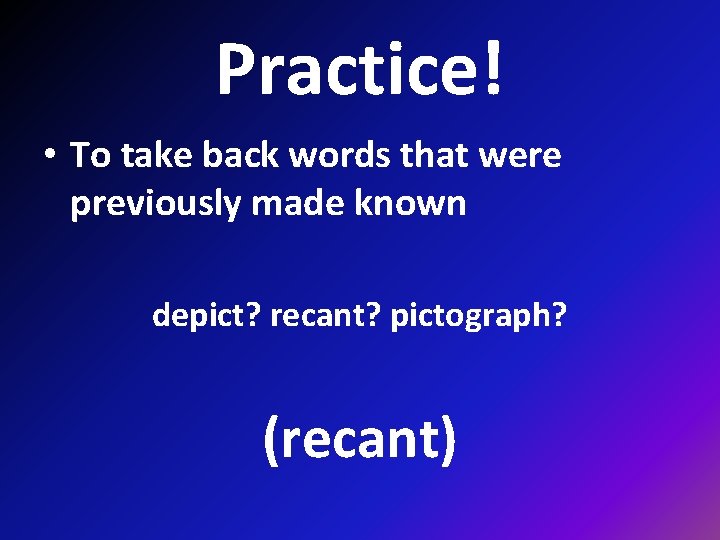 Practice! • To take back words that were previously made known depict? recant? pictograph?