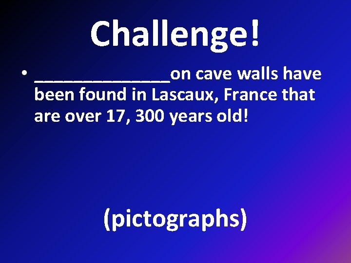 Challenge! • _______on cave walls have been found in Lascaux, France that are over