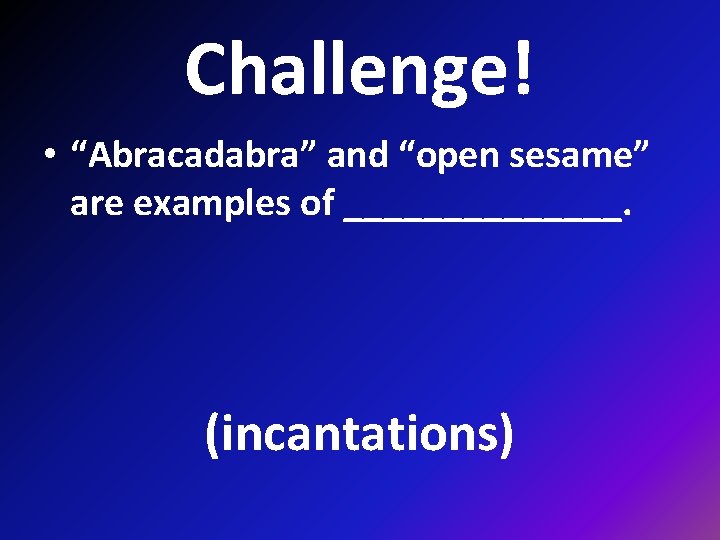 Challenge! • “Abracadabra” and “open sesame” are examples of _______. (incantations) 