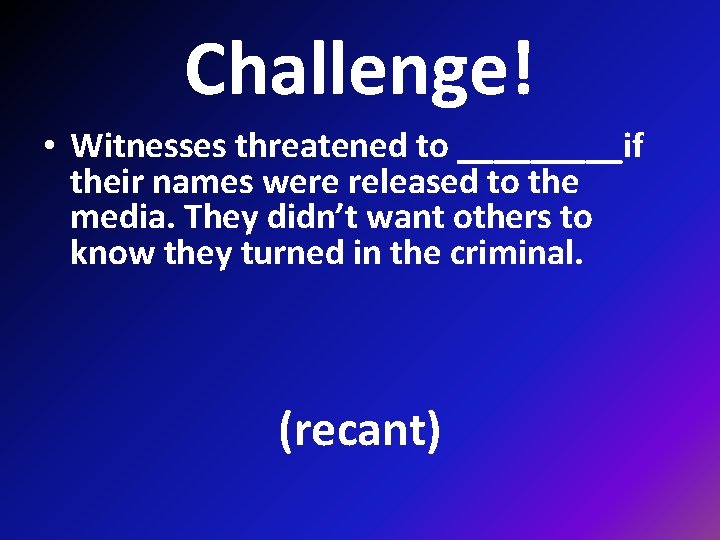 Challenge! • Witnesses threatened to _____if their names were released to the media. They