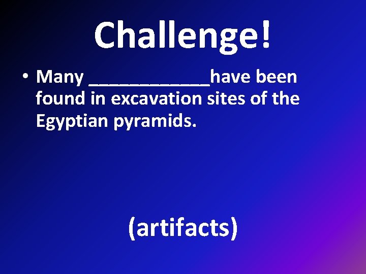 Challenge! • Many ______have been found in excavation sites of the Egyptian pyramids. (artifacts)