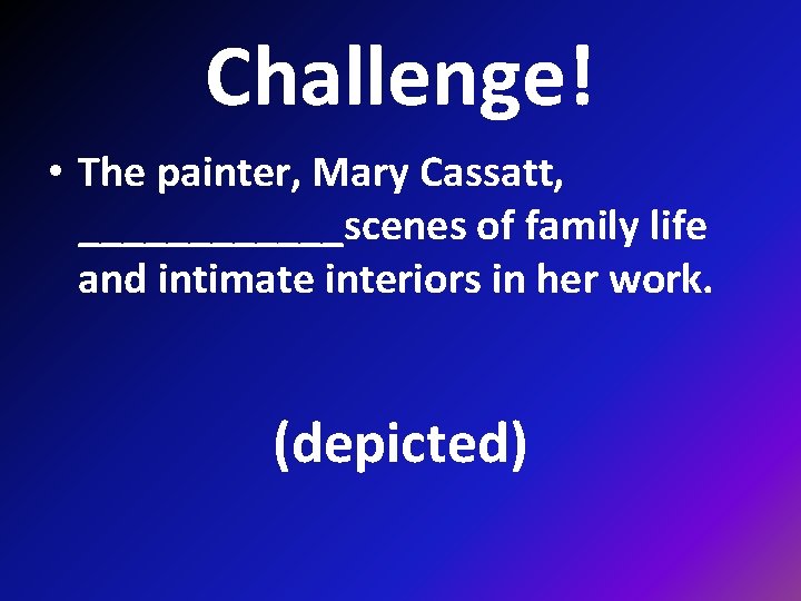 Challenge! • The painter, Mary Cassatt, ______scenes of family life and intimate interiors in
