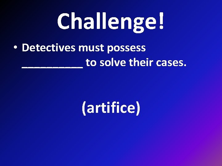 Challenge! • Detectives must possess _____ to solve their cases. (artifice) 