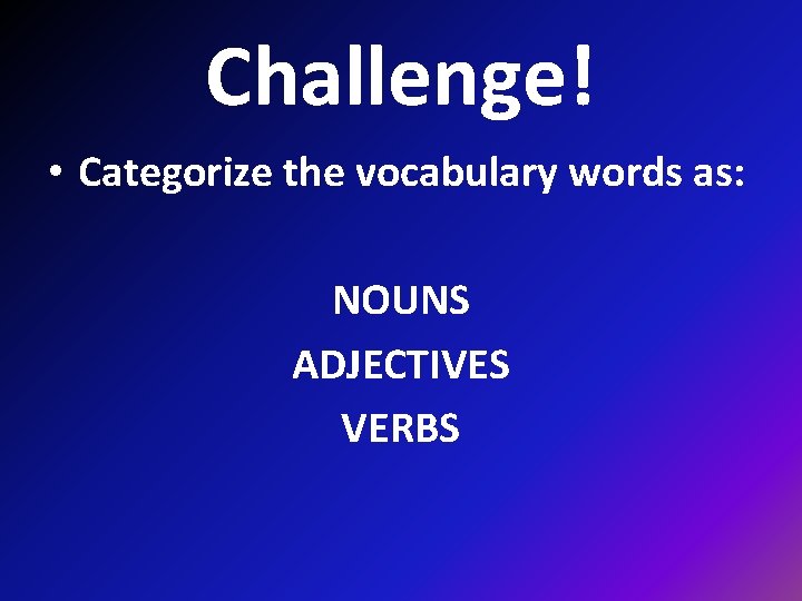 Challenge! • Categorize the vocabulary words as: NOUNS ADJECTIVES VERBS 