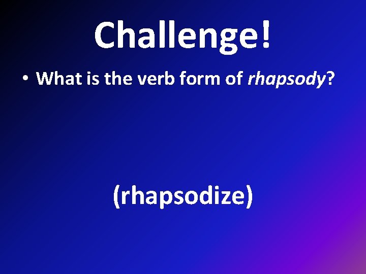 Challenge! • What is the verb form of rhapsody? (rhapsodize) 