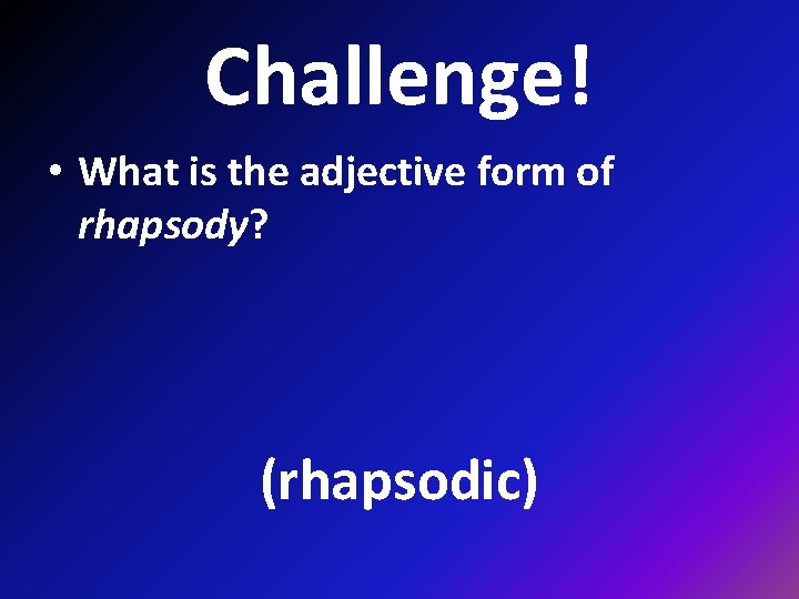 Challenge! • What is the adjective form of rhapsody? (rhapsodic) 