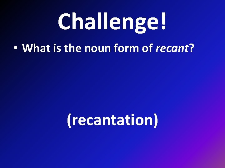 Challenge! • What is the noun form of recant? (recantation) 