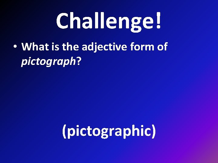 Challenge! • What is the adjective form of pictograph? (pictographic) 