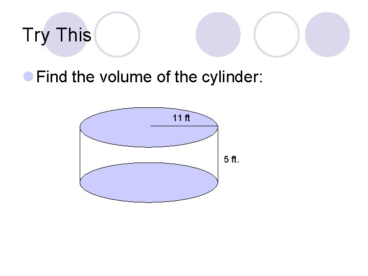 Try This l Find the volume of the cylinder: 11 ft 5 ft. 