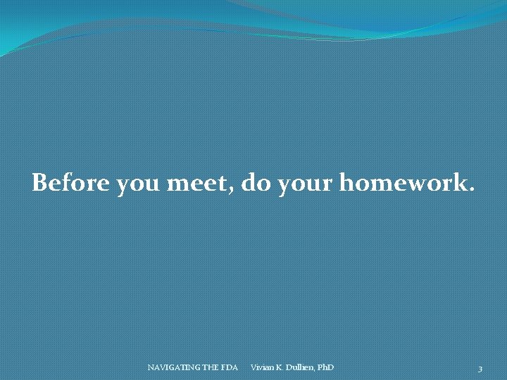 Before you meet, do your homework. NAVIGATING THE FDA Vivian K. Dullien, Ph. D