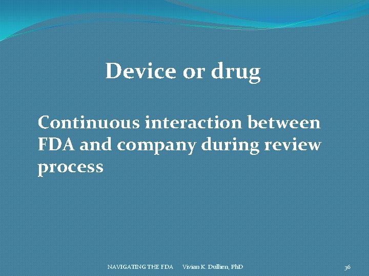 Device or drug Continuous interaction between FDA and company during review process NAVIGATING THE