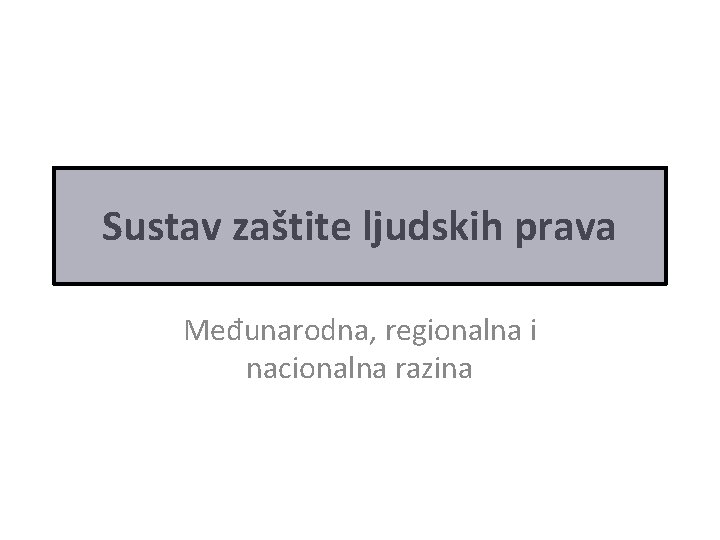 Sustav zaštite ljudskih prava Međunarodna, regionalna i nacionalna razina Sustav zaštite ljudskih prava Međunarodna, regionalna i nacionalna razina