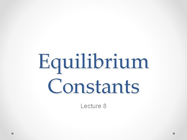 Equilibrium Constants Lecture 8 