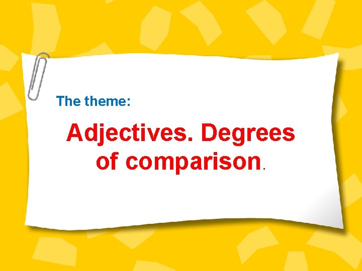 The theme: Adjectives. Degrees of comparison. 