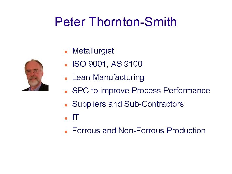 Peter Thornton-Smith Metallurgist ISO 9001, AS 9100 Lean Manufacturing SPC to improve Process Performance