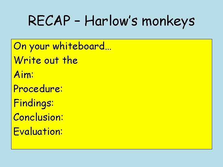 RECAP – Harlow’s monkeys On your whiteboard… Write out the Aim: Procedure: Findings: Conclusion: