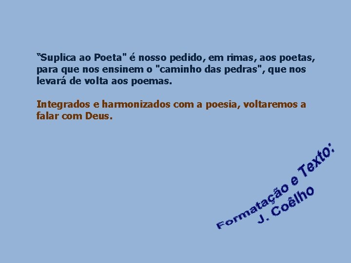 “Suplica ao Poeta" é nosso pedido, em rimas, aos poetas, para que nos ensinem