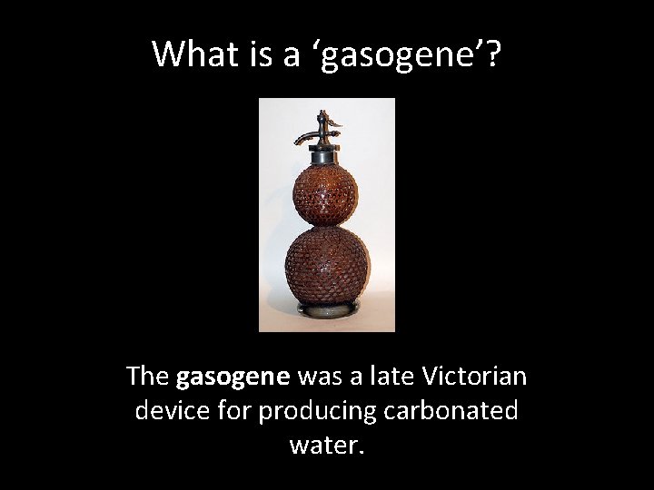 What is a ‘gasogene’? The gasogene was a late Victorian device for producing carbonated