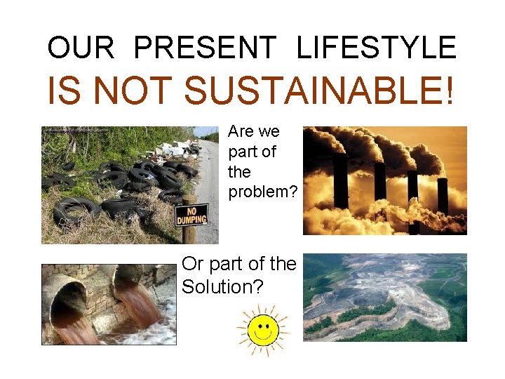 OUR PRESENT LIFESTYLE IS NOT SUSTAINABLE! Are we part of the problem? Or part