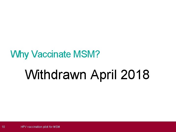  10 Why Vaccinate MSM? Withdrawn April 2018 HPV vaccination pilot for MSM 