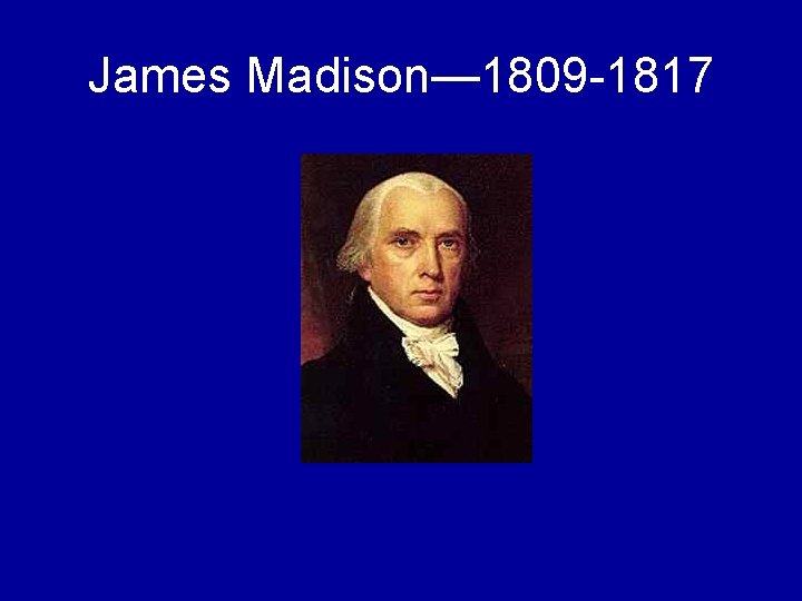 James Madison— 1809 -1817 
