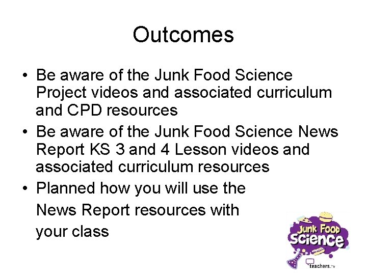 Outcomes • Be aware of the Junk Food Science Project videos and associated curriculum