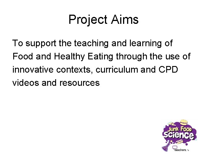 Project Aims To support the teaching and learning of Food and Healthy Eating through