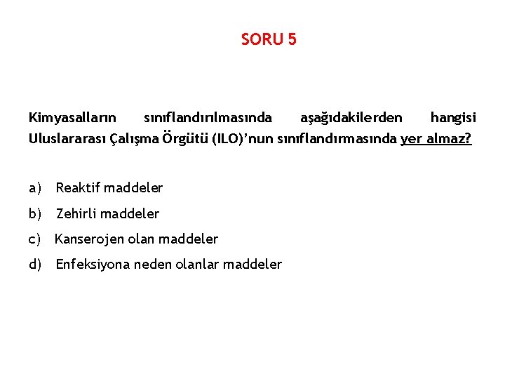 SORU 5 Kimyasalların sınıflandırılmasında aşağıdakilerden hangisi Uluslararası Çalışma Örgütü (ILO)’nun sınıflandırmasında yer almaz? a)