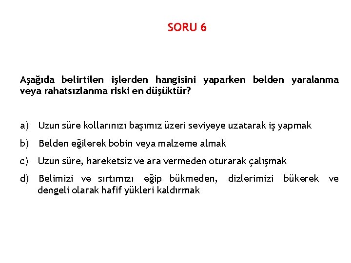 SORU 6 Aşağıda belirtilen işlerden hangisini yaparken belden yaralanma veya rahatsızlanma riski en düşüktür?