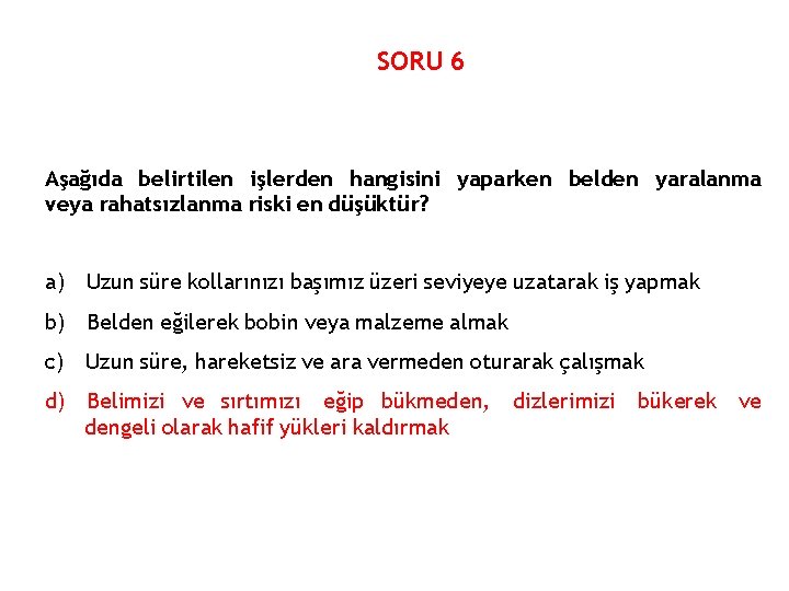 SORU 6 Aşağıda belirtilen işlerden hangisini yaparken belden yaralanma veya rahatsızlanma riski en düşüktür?