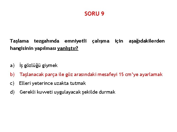 SORU 9 Taşlama tezgahında emniyetli hangisinin yapılması yanlıştır? çalışma için aşağıdakilerden a) İş gözlüğü