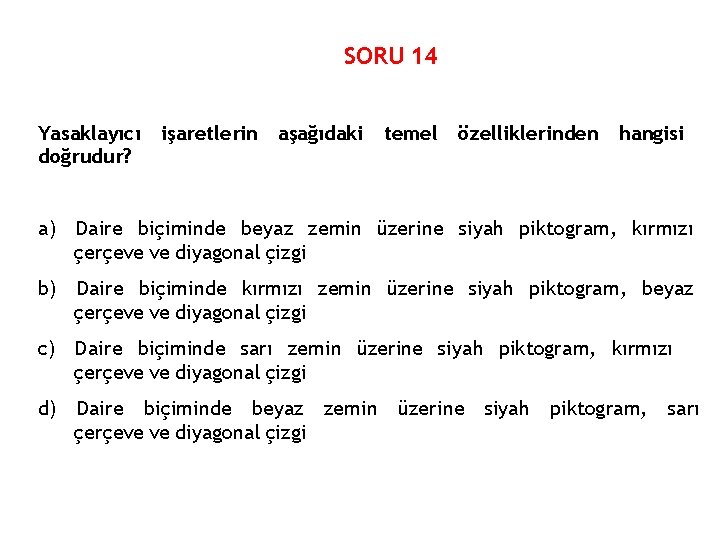 SORU 14 Yasaklayıcı doğrudur? işaretlerin aşağıdaki temel özelliklerinden hangisi a) Daire biçiminde beyaz zemin