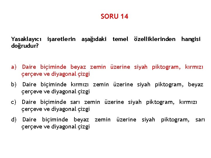 SORU 14 Yasaklayıcı doğrudur? işaretlerin aşağıdaki temel özelliklerinden hangisi a) Daire biçiminde beyaz zemin