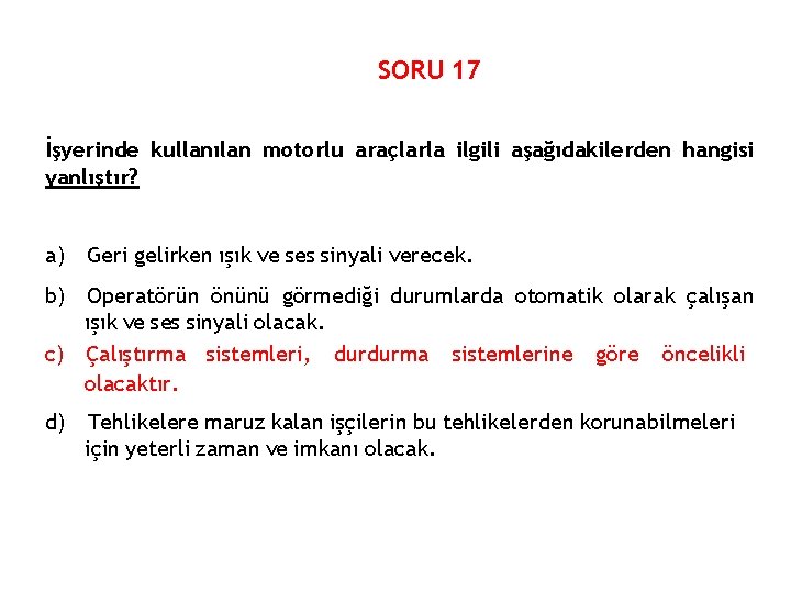 SORU 17 İşyerinde kullanılan motorlu araçlarla ilgili aşağıdakilerden hangisi yanlıştır? a) Geri gelirken ışık