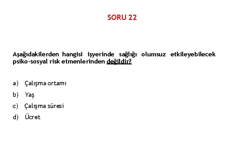 SORU 22 Aşağıdakilerden hangisi işyerinde sağlığı olumsuz etkileyebilecek psiko-sosyal risk etmenlerinden değildir? a) Çalışma