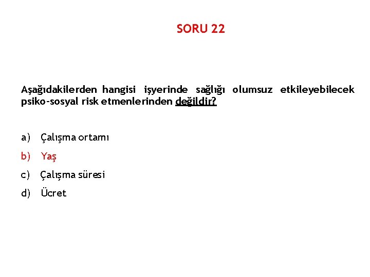 SORU 22 Aşağıdakilerden hangisi işyerinde sağlığı olumsuz etkileyebilecek psiko-sosyal risk etmenlerinden değildir? a) Çalışma