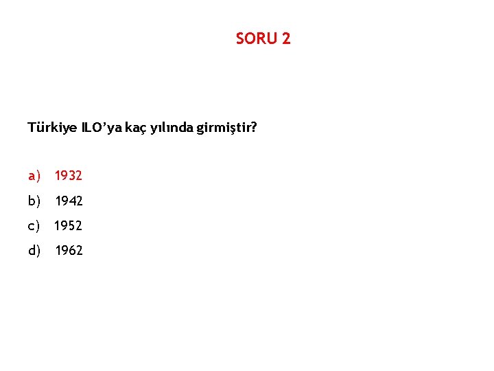 SORU 2 Türkiye ILO’ya kaç yılında girmiştir? a) 1932 b) 1942 c) 1952 d)